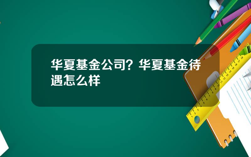 华夏基金公司？华夏基金待遇怎么样