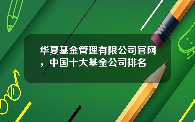 华夏基金管理有限公司官网，中国十大基金公司排名