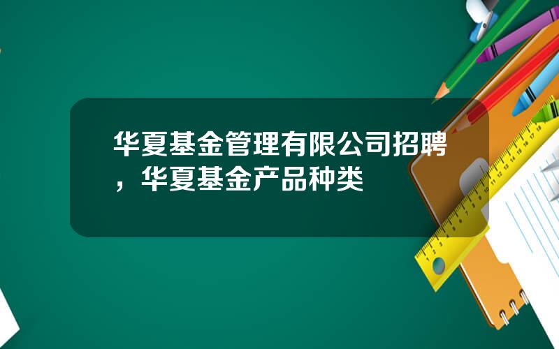 华夏基金管理有限公司招聘，华夏基金产品种类