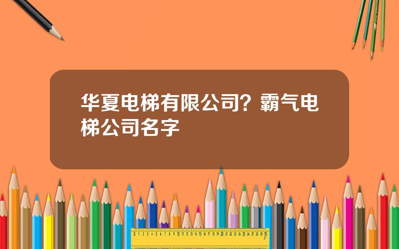 华夏电梯有限公司？霸气电梯公司名字
