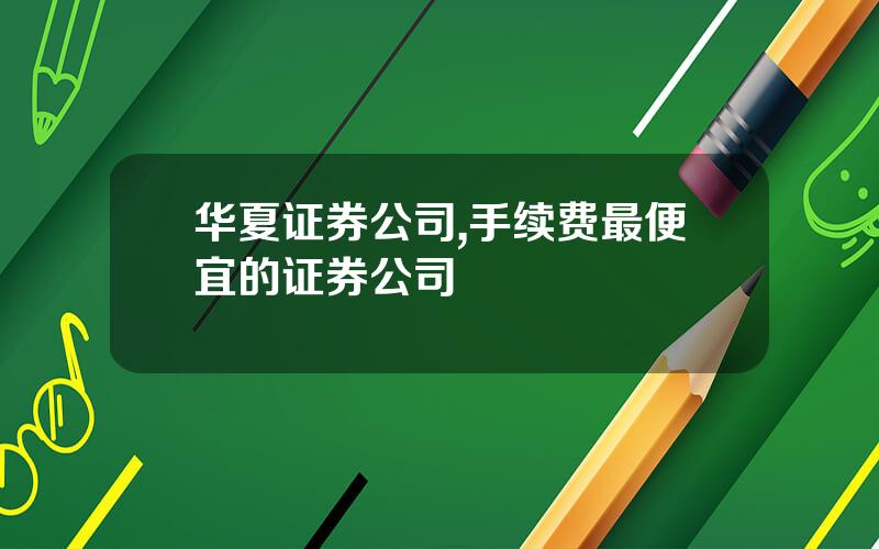 华夏证券公司,手续费最便宜的证券公司