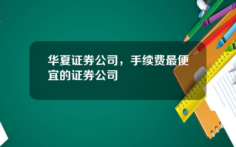 华夏证券公司，手续费最便宜的证券公司
