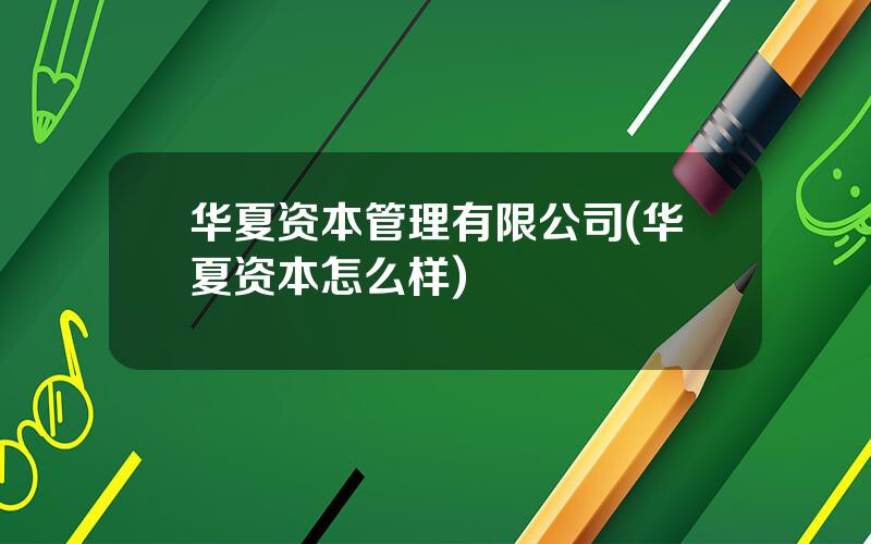 华夏资本管理有限公司(华夏资本怎么样)