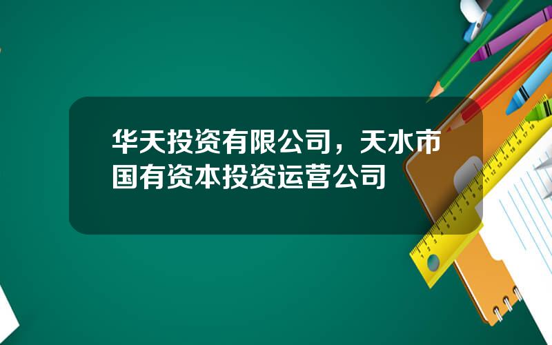 华天投资有限公司，天水市国有资本投资运营公司