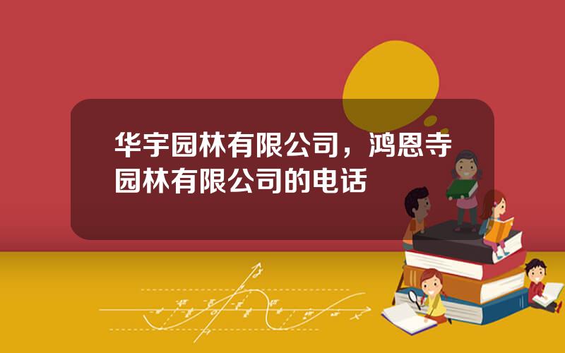 华宇园林有限公司，鸿恩寺园林有限公司的电话