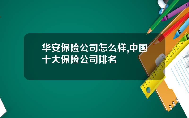 华安保险公司怎么样,中国十大保险公司排名