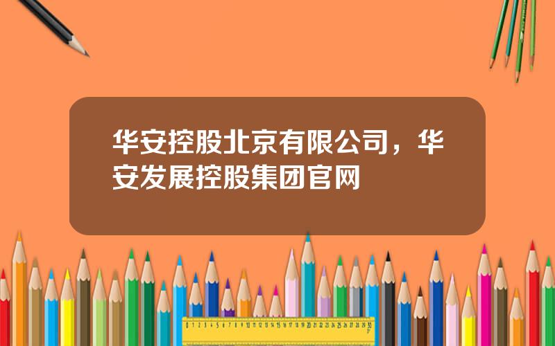 华安控股北京有限公司，华安发展控股集团官网