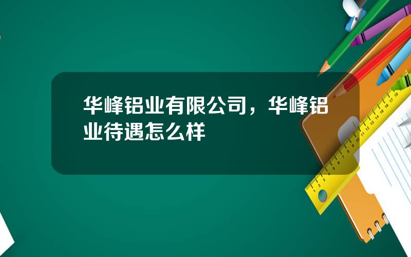 华峰铝业有限公司，华峰铝业待遇怎么样