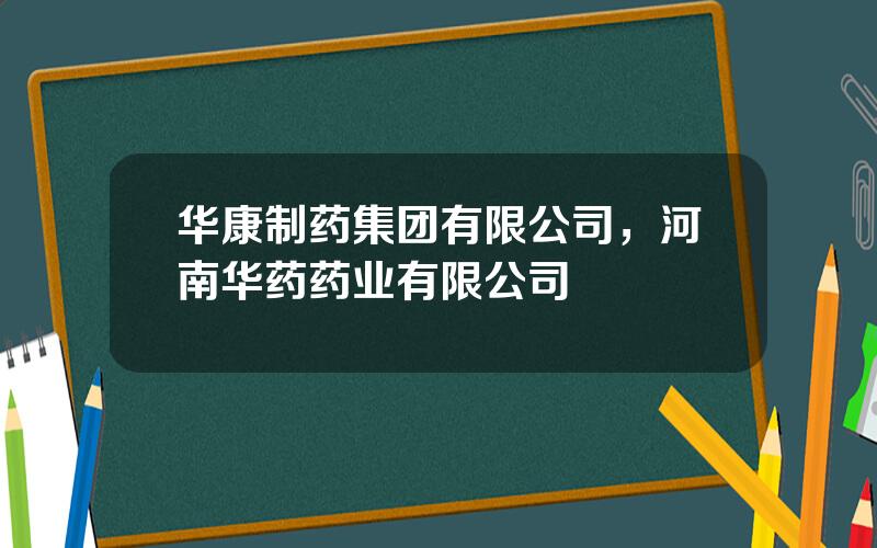 华康制药集团有限公司，河南华药药业有限公司