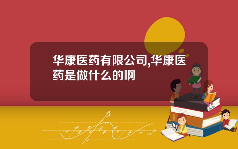 华康医药有限公司,华康医药是做什么的啊