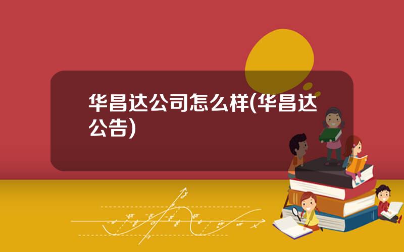 华昌达公司怎么样(华昌达公告)