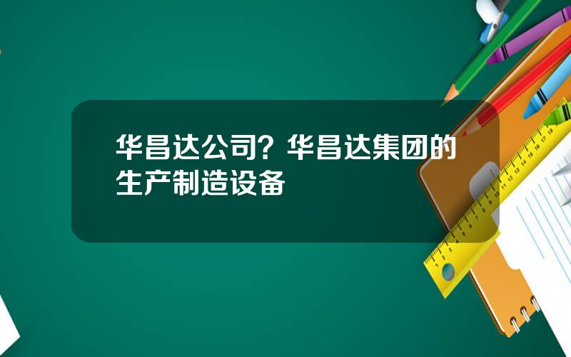 华昌达公司？华昌达集团的生产制造设备