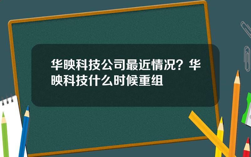 华映科技公司最近情况？华映科技什么时候重组