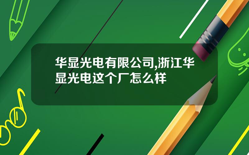 华显光电有限公司,浙江华显光电这个厂怎么样