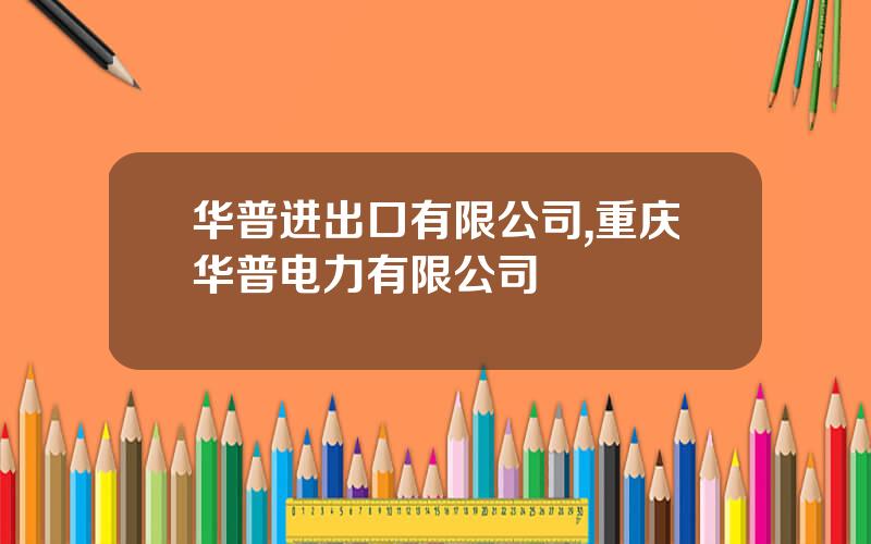 华普进出口有限公司,重庆华普电力有限公司