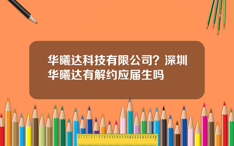 华曦达科技有限公司？深圳华曦达有解约应届生吗