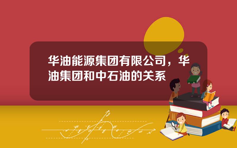 华油能源集团有限公司，华油集团和中石油的关系