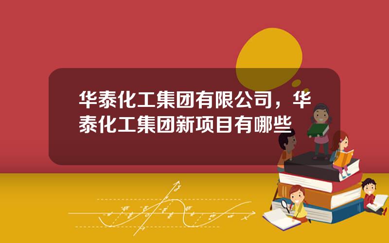 华泰化工集团有限公司，华泰化工集团新项目有哪些
