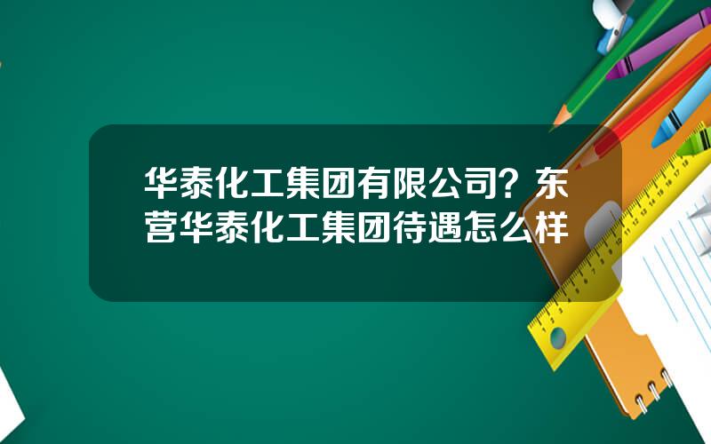 华泰化工集团有限公司？东营华泰化工集团待遇怎么样