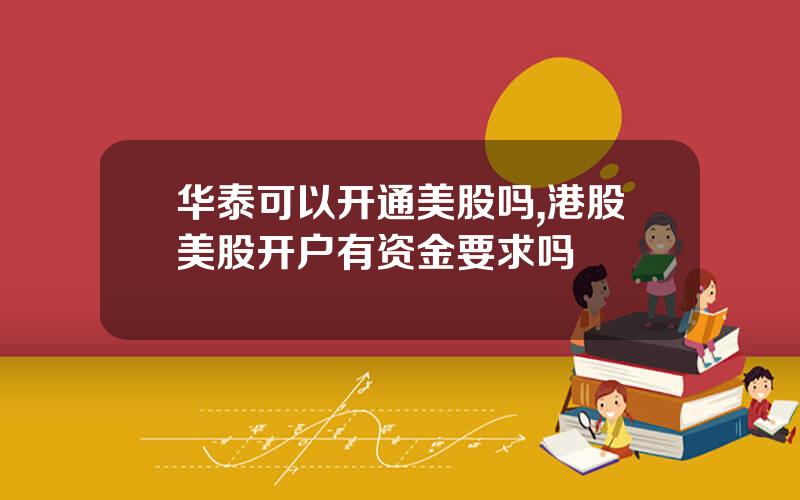华泰可以开通美股吗,港股美股开户有资金要求吗