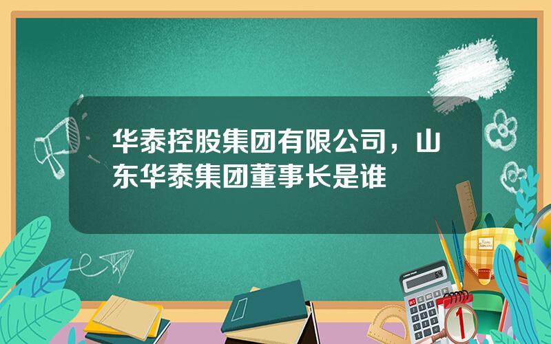 华泰控股集团有限公司，山东华泰集团董事长是谁