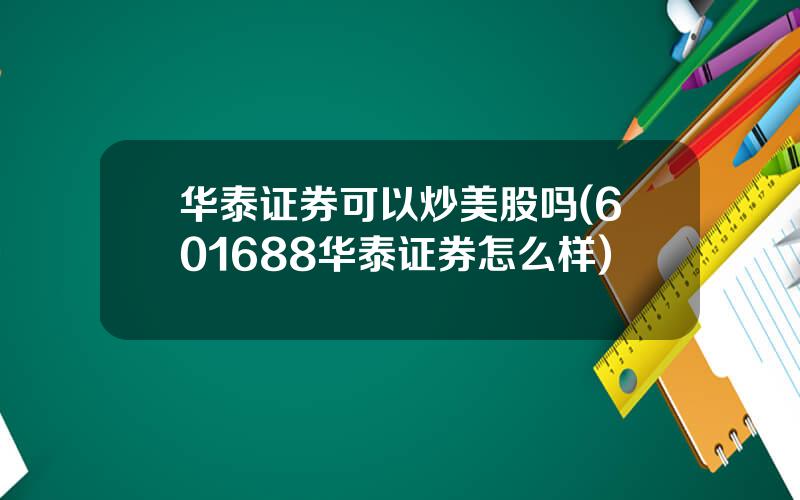 华泰证券可以炒美股吗(601688华泰证券怎么样)