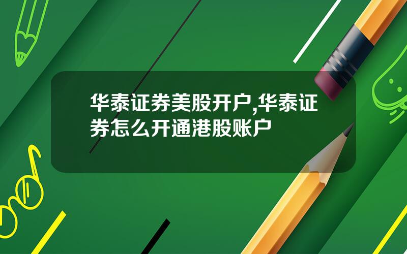 华泰证券美股开户,华泰证券怎么开通港股账户