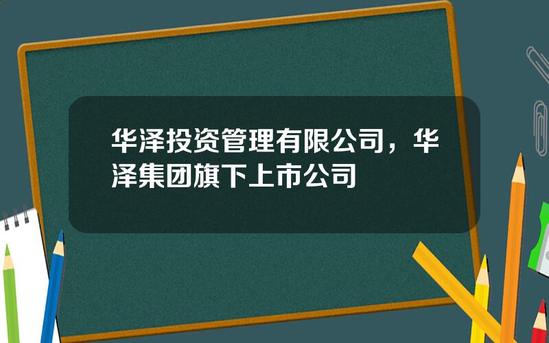 华泽投资管理有限公司，华泽集团旗下上市公司