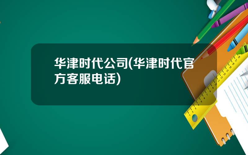 华津时代公司(华津时代官方客服电话)