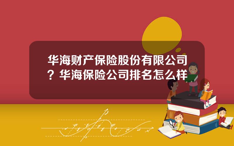 华海财产保险股份有限公司？华海保险公司排名怎么样