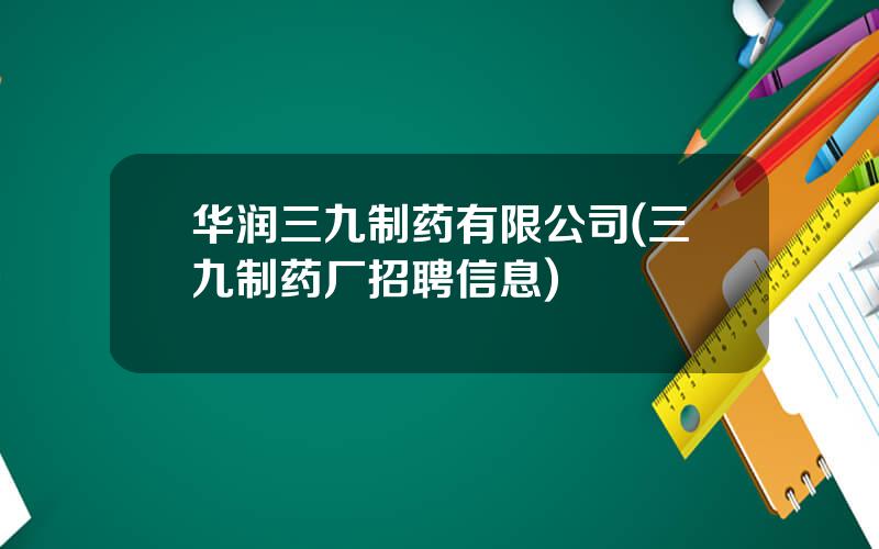 华润三九制药有限公司(三九制药厂招聘信息)