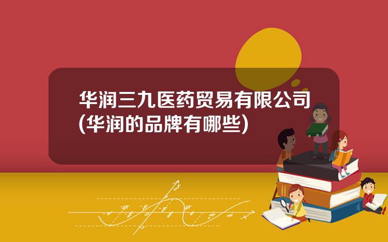 华润三九医药贸易有限公司(华润的品牌有哪些)