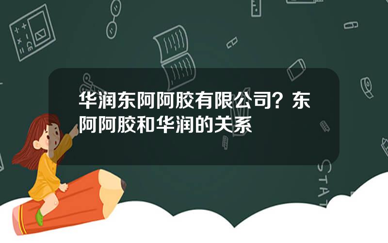 华润东阿阿胶有限公司？东阿阿胶和华润的关系