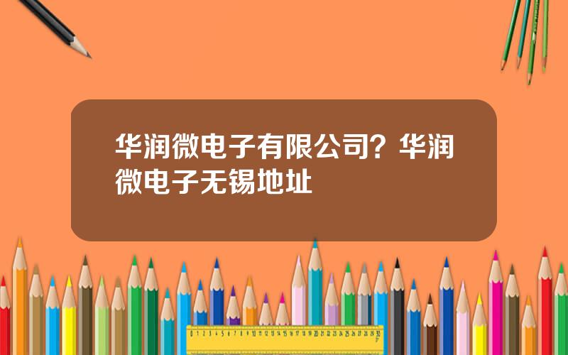 华润微电子有限公司？华润微电子无锡地址