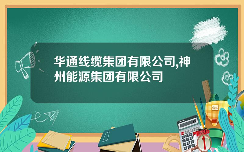 华通线缆集团有限公司,神州能源集团有限公司