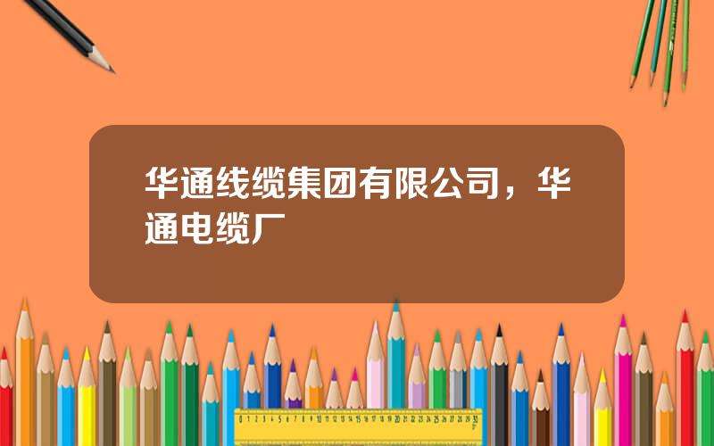 华通线缆集团有限公司，华通电缆厂