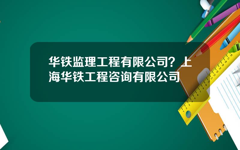 华铁监理工程有限公司？上海华铁工程咨询有限公司