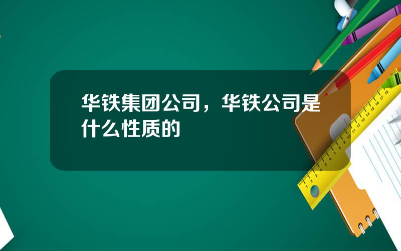 华铁集团公司，华铁公司是什么性质的