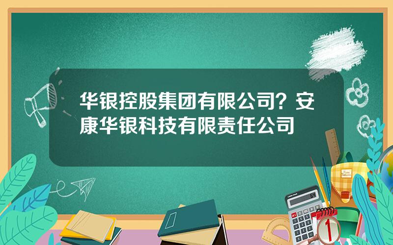 华银控股集团有限公司？安康华银科技有限责任公司