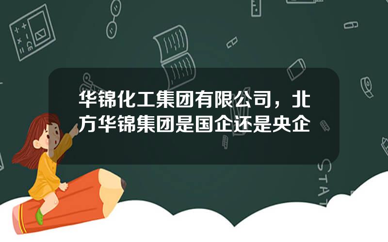 华锦化工集团有限公司，北方华锦集团是国企还是央企