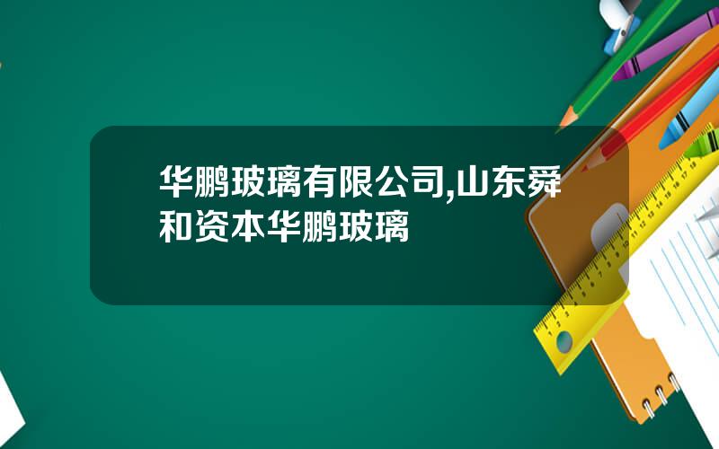 华鹏玻璃有限公司,山东舜和资本华鹏玻璃