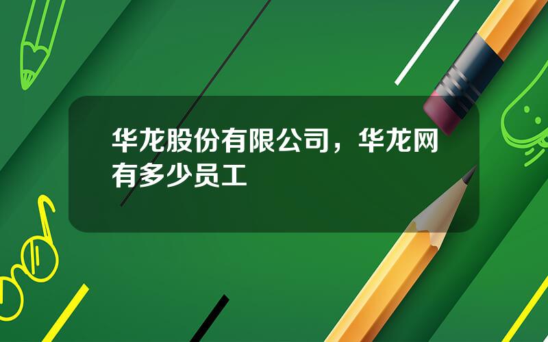 华龙股份有限公司，华龙网有多少员工