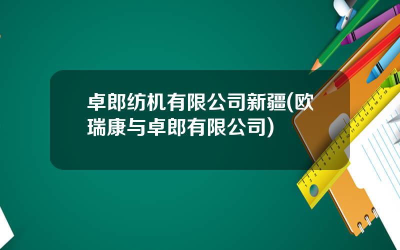 卓郎纺机有限公司新疆(欧瑞康与卓郎有限公司)