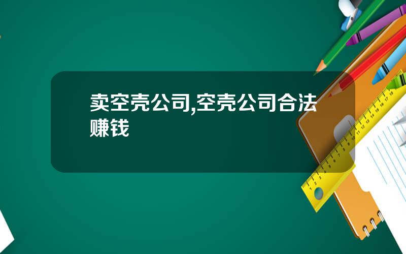 卖空壳公司,空壳公司合法赚钱