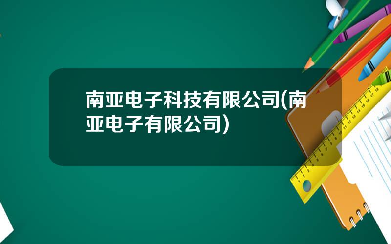 南亚电子科技有限公司(南亚电子有限公司)