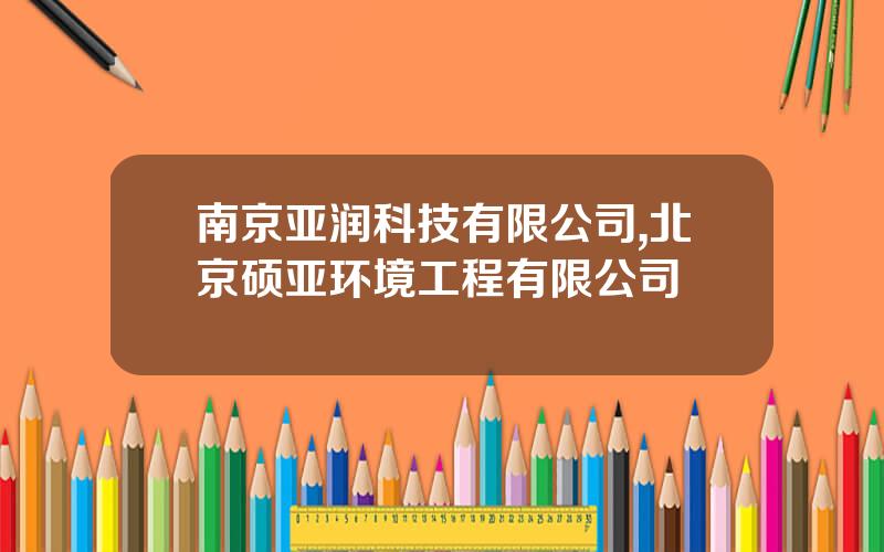 南京亚润科技有限公司,北京硕亚环境工程有限公司