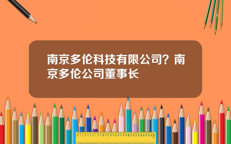 南京多伦科技有限公司？南京多伦公司董事长