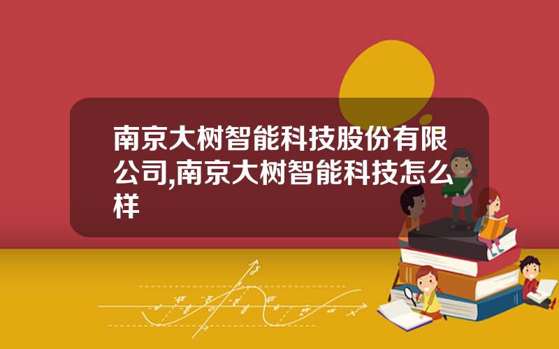 南京大树智能科技股份有限公司,南京大树智能科技怎么样