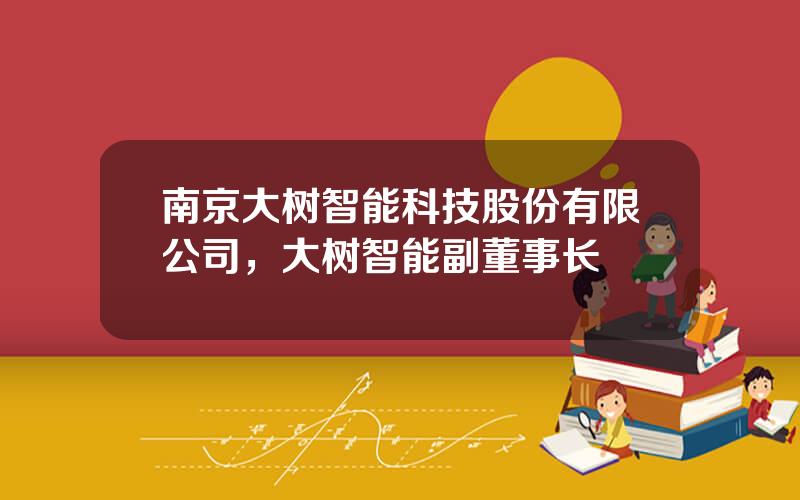 南京大树智能科技股份有限公司，大树智能副董事长