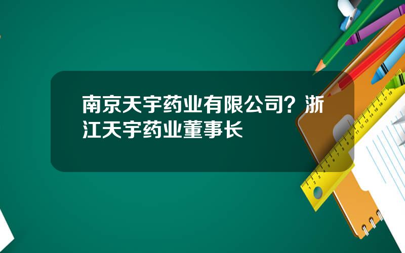 南京天宇药业有限公司？浙江天宇药业董事长